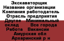 Экскаваторщик › Название организации ­ Компания-работодатель › Отрасль предприятия ­ Другое › Минимальный оклад ­ 1 - Все города Работа » Вакансии   . Амурская обл.,Архаринский р-н